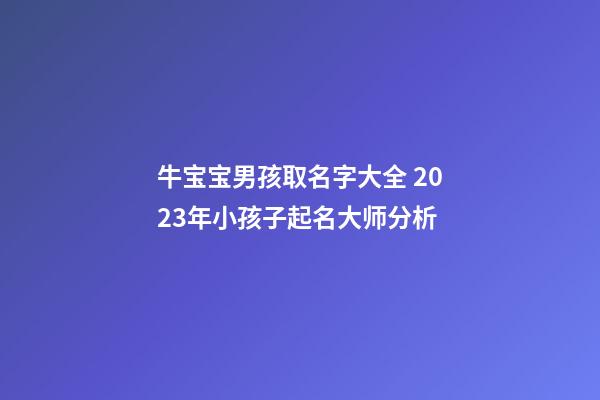牛宝宝男孩取名字大全 2023年小孩子起名大师分析